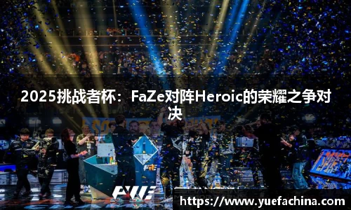 2025挑战者杯：FaZe对阵Heroic的荣耀之争对决